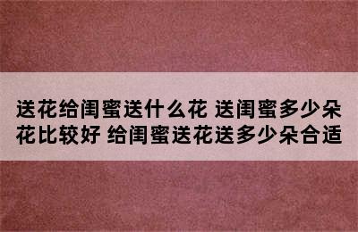 送花给闺蜜送什么花 送闺蜜多少朵花比较好 给闺蜜送花送多少朵合适